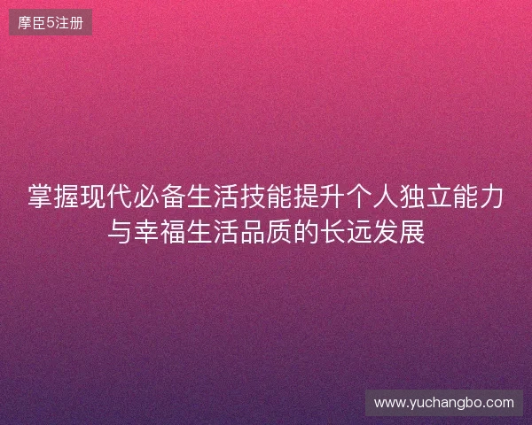 掌握现代必备生活技能提升个人独立能力与幸福生活品质的长远发展 掌握现代必备生活技能提升个人独立能力与幸福生活品质的长远发展