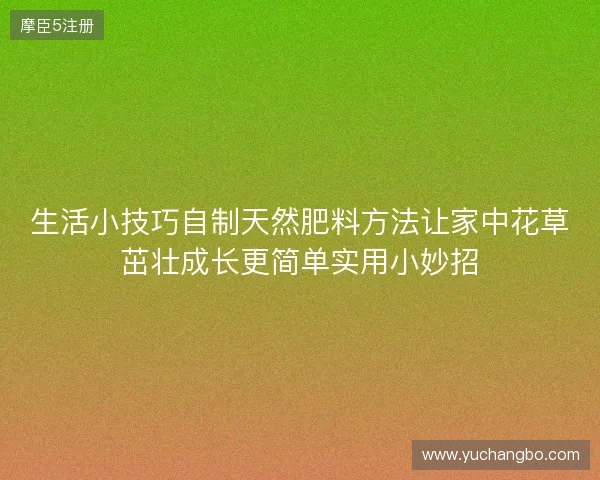 生活小技巧自制天然肥料方法让家中花草茁壮成长更简单实用小妙招 生活小技巧自制天然肥料方法让家中花草茁壮成长更简单实用小妙招