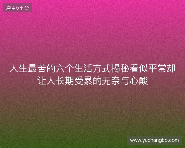 人生最苦的六个生活方式揭秘看似平常却让人长期受累的无奈与心酸 人生最苦的六个生活方式揭秘看似平常却让人长期受累的无奈与心酸