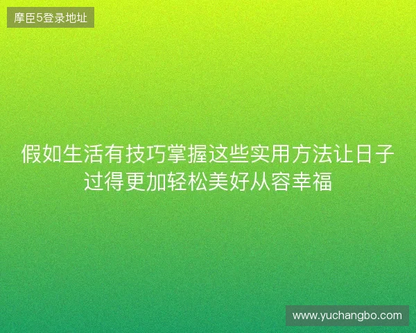 假如生活有技巧掌握这些实用方法让日子过得更加轻松美好从容幸福 假如生活有技巧掌握这些实用方法让日子过得更加轻松美好从容幸福