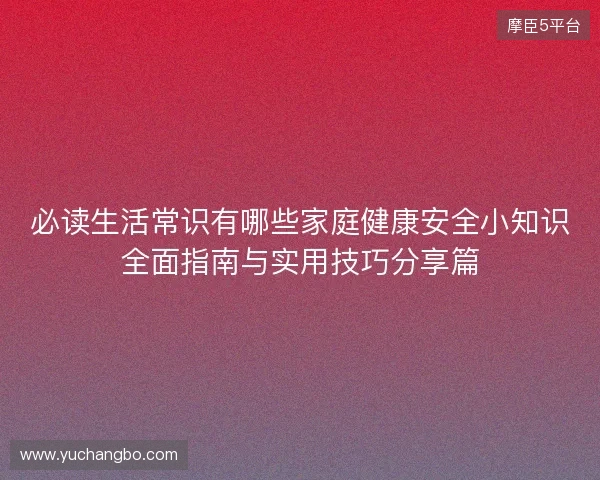 必读生活常识有哪些家庭健康安全小知识全面指南与实用技巧分享篇 必读生活常识有哪些家庭健康安全小知识全面指南与实用技巧分享篇